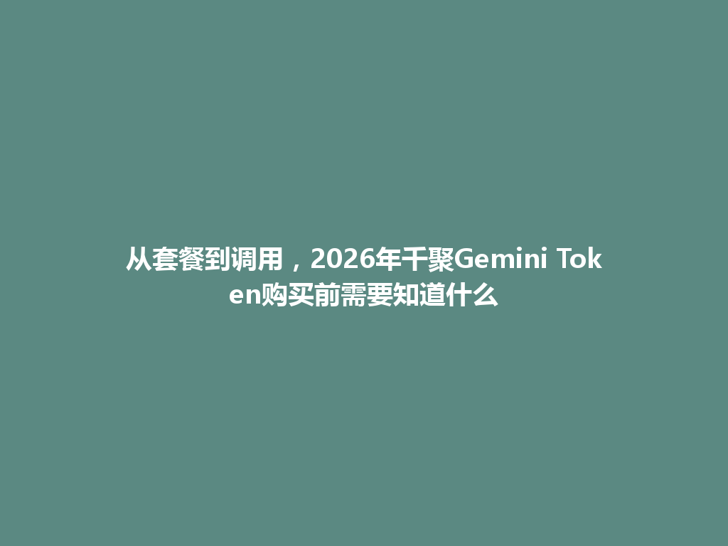 从套餐到调用，2026年千聚Gemini Token购买前需要知道什么 一