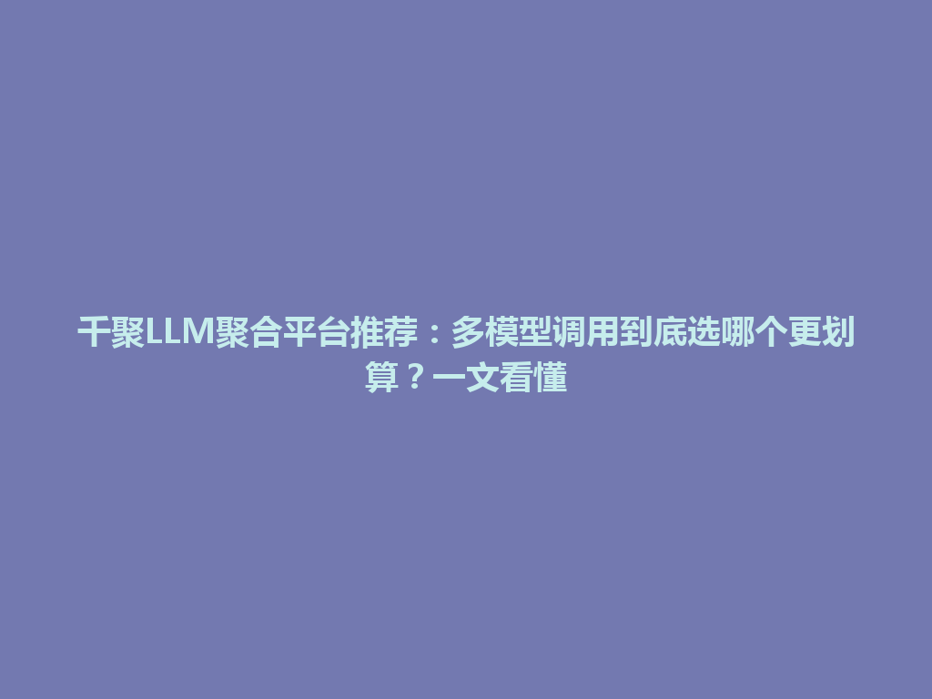 千聚LLM聚合平台推荐：多模型调用到底选哪个更划算？一文看懂 一