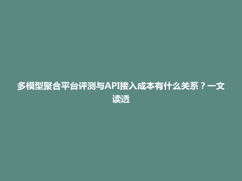 多模型聚合平台评测与API接入成本有什么关系？一文读透 一