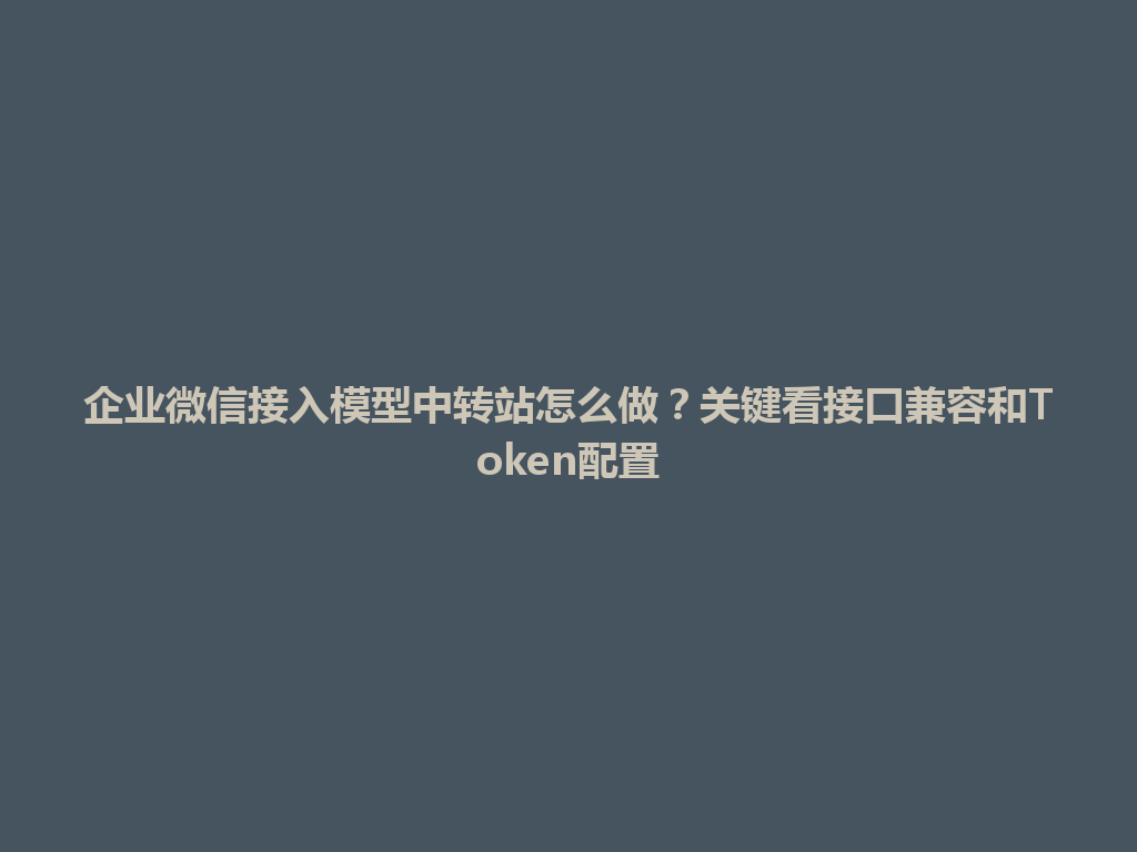 企业微信接入模型中转站怎么做？关键看接口兼容和Token配置 一