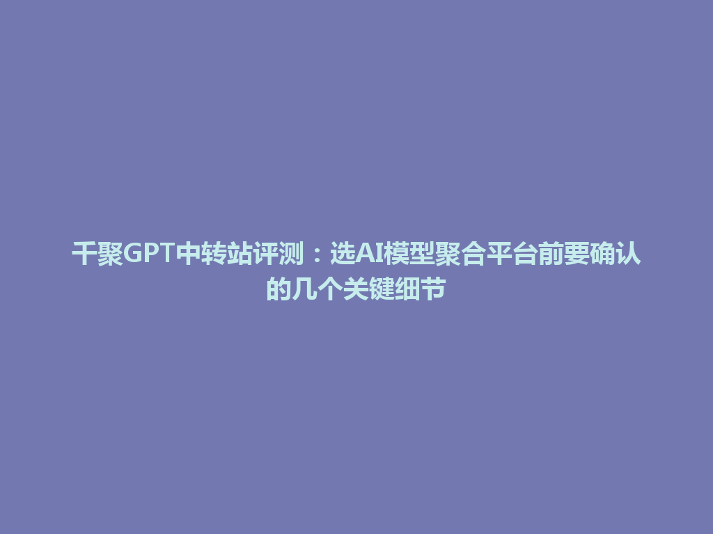 千聚GPT中转站评测：选AI模型聚合平台前要确认的几个关键细节 一