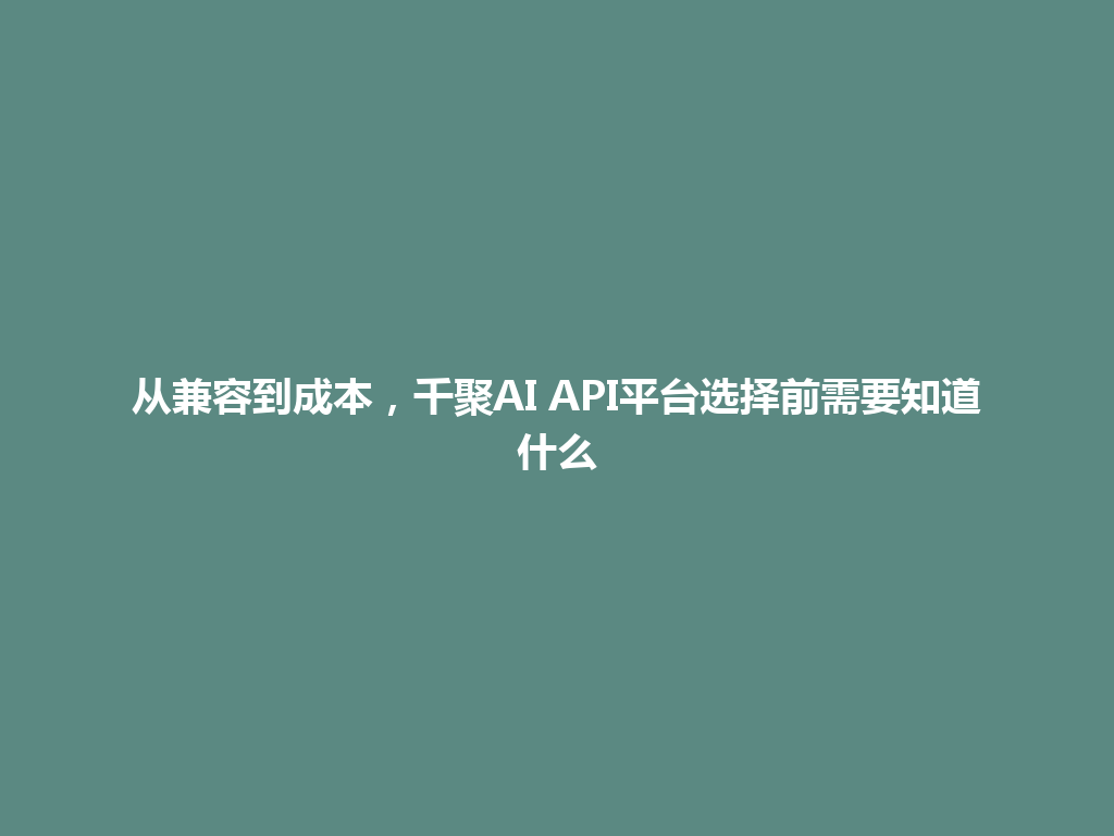从兼容到成本，千聚AI API平台选择前需要知道什么 一