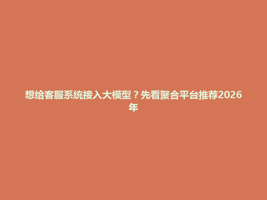 想给客服系统接入大模型？先看聚合平台推荐2026年 一
