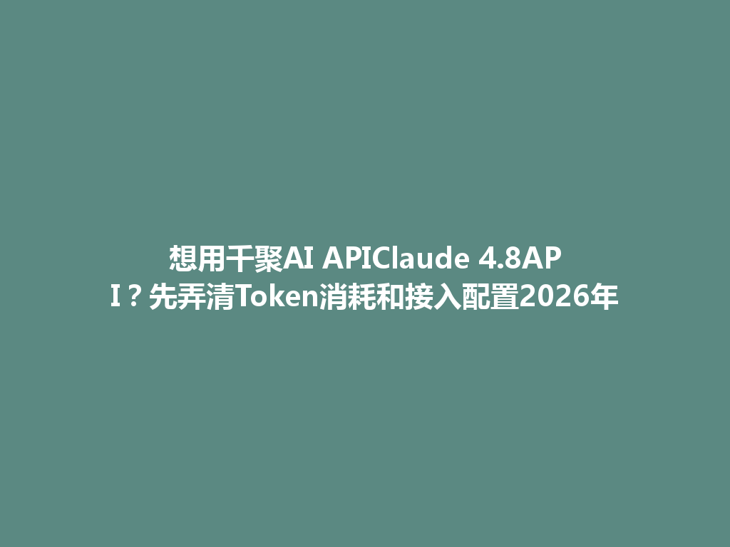想用千聚AI APIClaude 4.8API？先弄清Token消耗和接入配置2026年 一