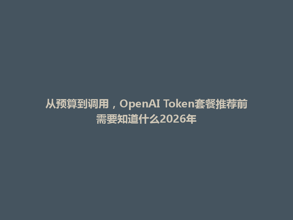 从预算到调用，OpenAI Token套餐推荐前需要知道什么2026年 一