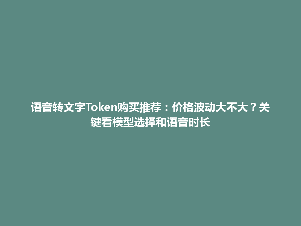 语音转文字Token购买推荐：价格波动大不大？关键看模型选择和语音时长 一