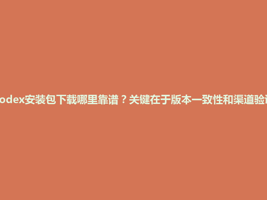 Codex安装包下载哪里靠谱？关键在于版本一致性和渠道验证 一