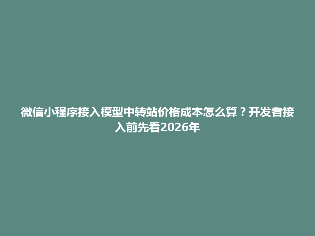 微信小程序接入模型中转站价格成本怎么算？开发者接入前先看2026年 一