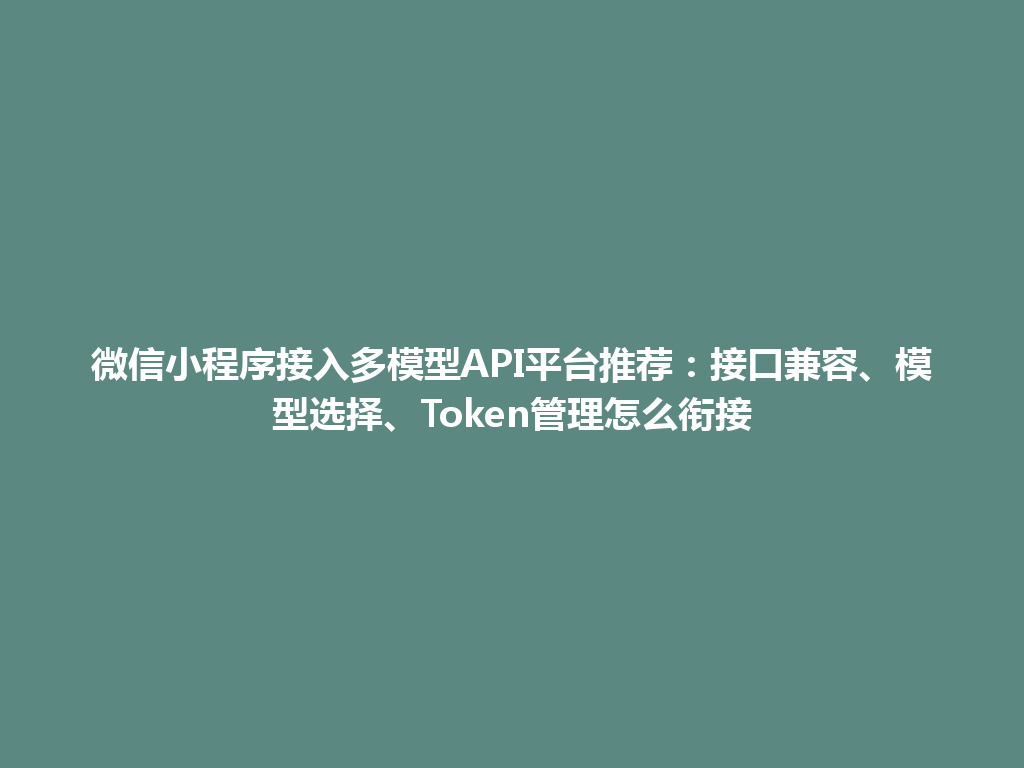 微信小程序接入多模型API平台推荐：接口兼容、模型选择、Token管理怎么衔接 一