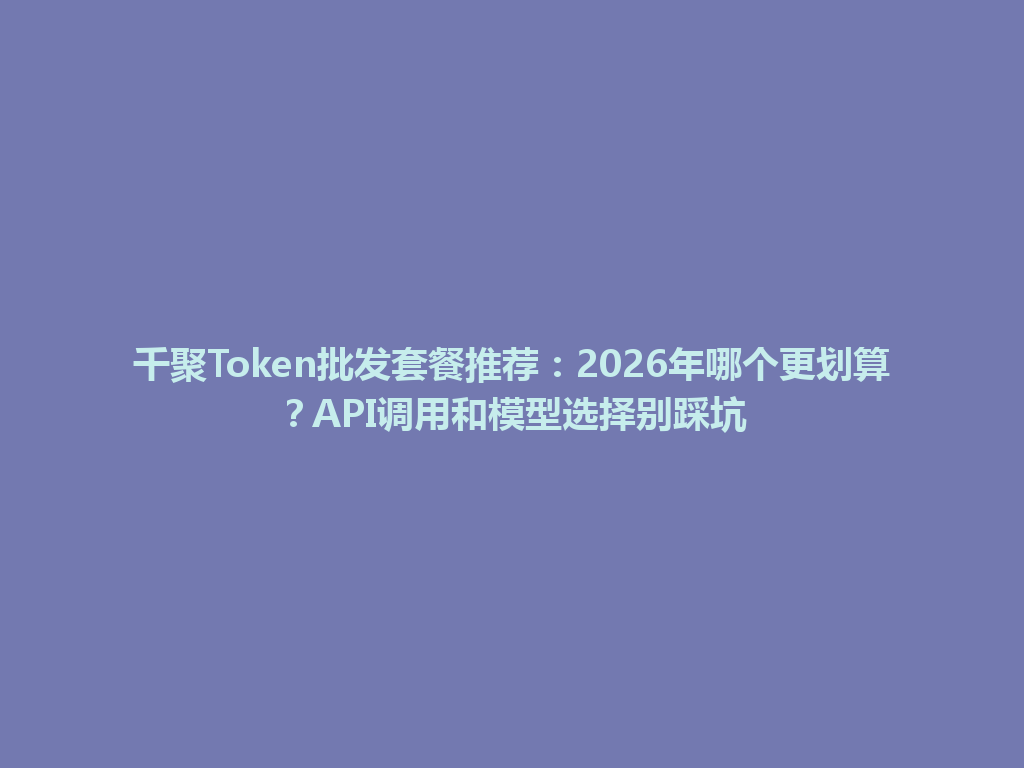 千聚Token批发套餐推荐：2026年哪个更划算？API调用和模型选择别踩坑 一