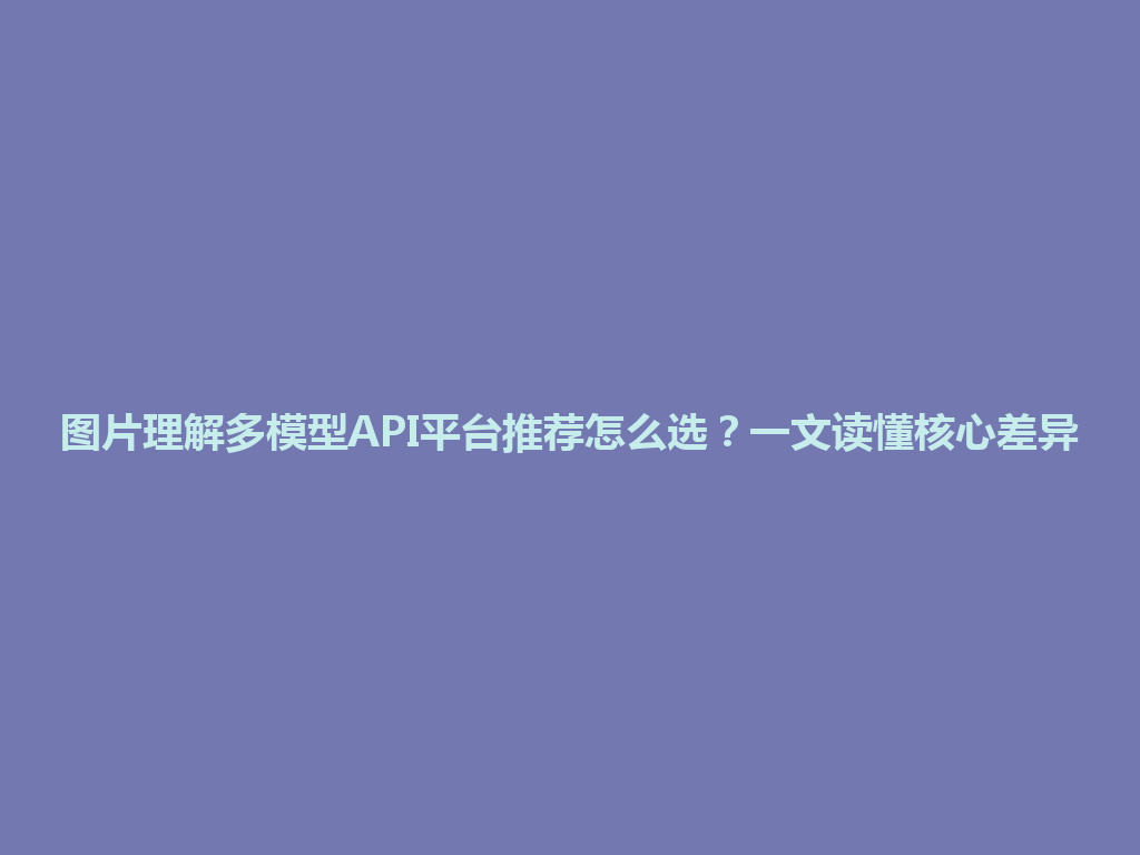 图片理解多模型API平台推荐怎么选？一文读懂核心差异 一