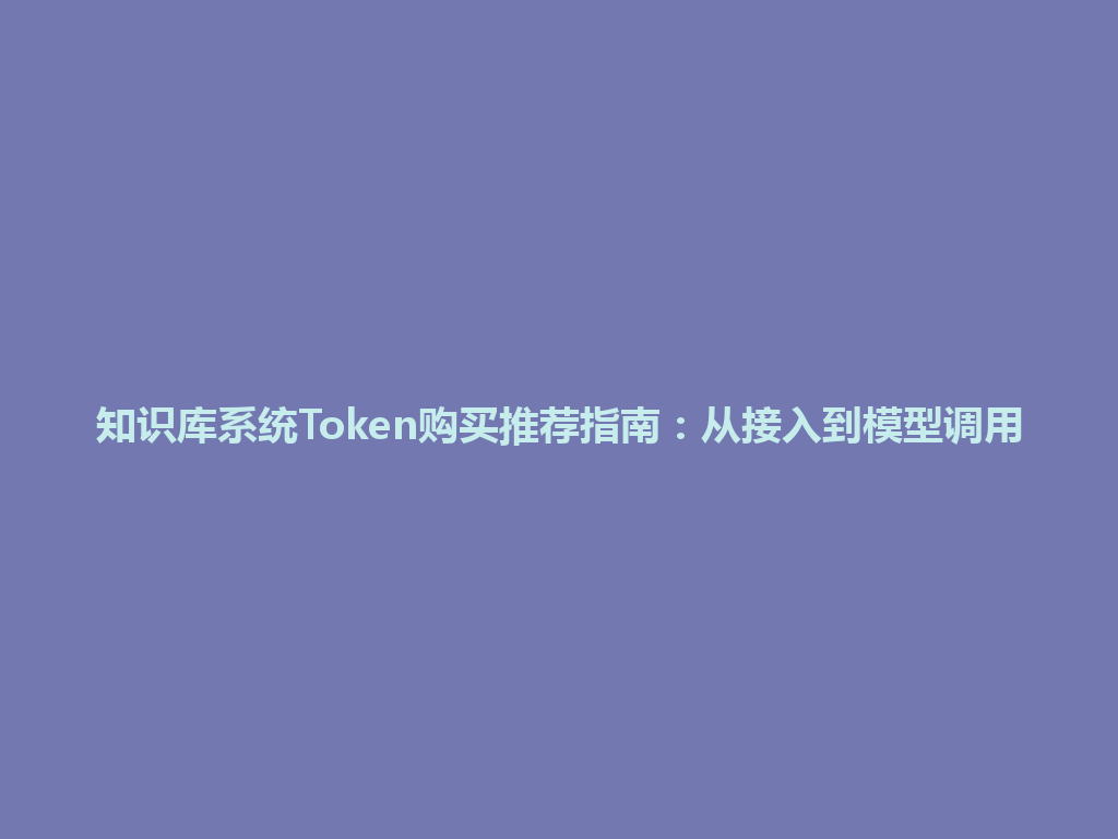 知识库系统Token购买推荐指南：从接入到模型调用 一