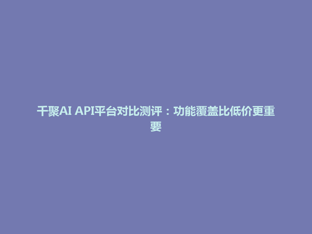千聚AI API平台对比测评：功能覆盖比低价更重要 一