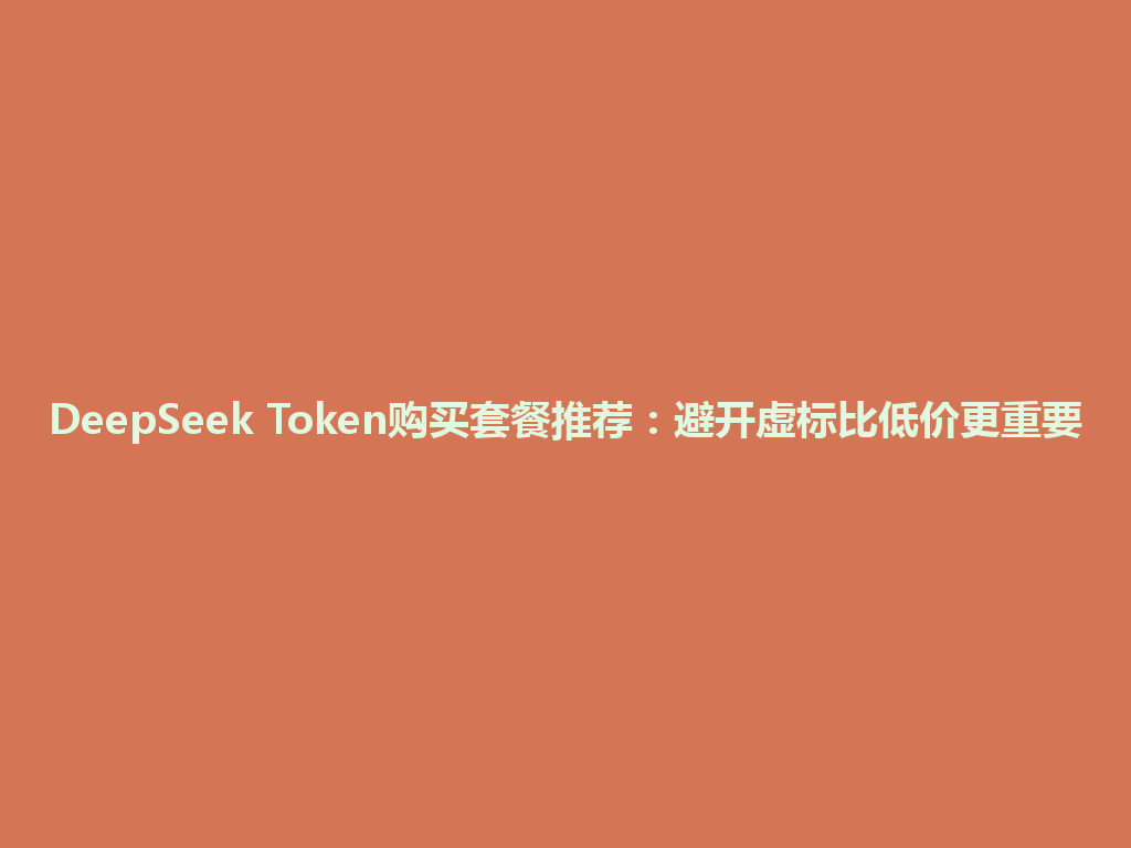 DeepSeek Token购买套餐推荐：避开虚标比低价更重要 一