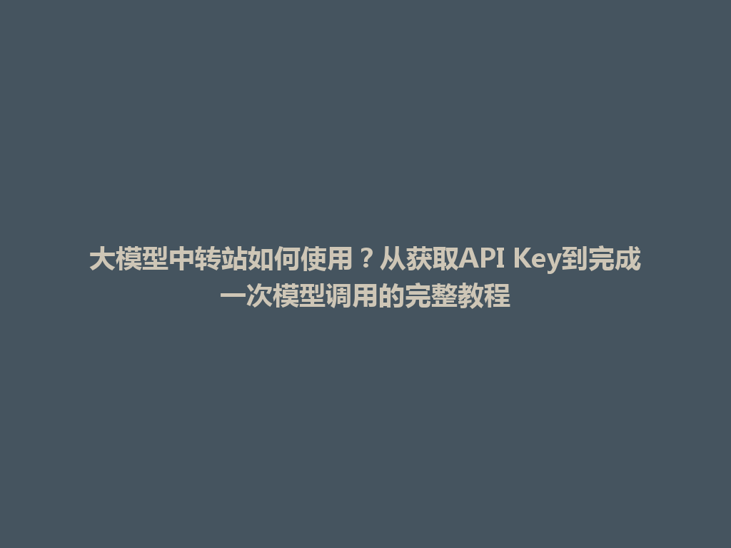 大模型中转站如何使用？从获取API Key到完成一次模型调用的完整教程 一