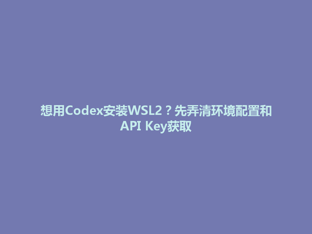 想用Codex安装WSL2？先弄清环境配置和API Key获取 一