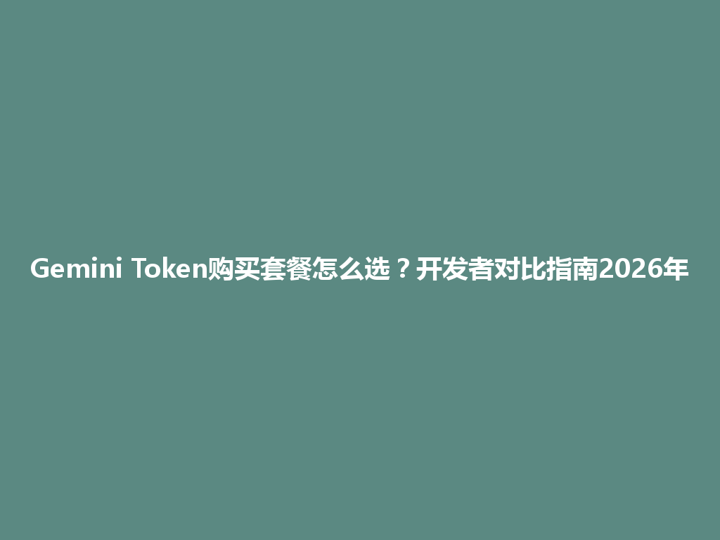 Gemini Token购买套餐怎么选？开发者对比指南2026年 一