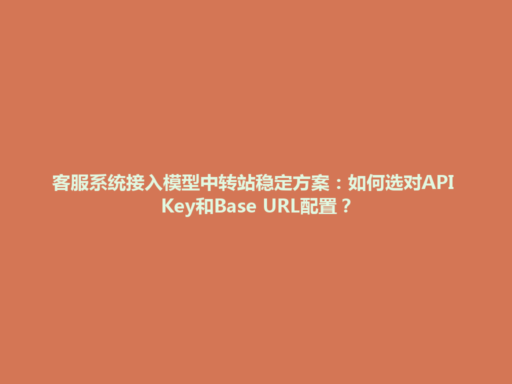 客服系统接入模型中转站稳定方案：如何选对API Key和Base URL配置？ 一