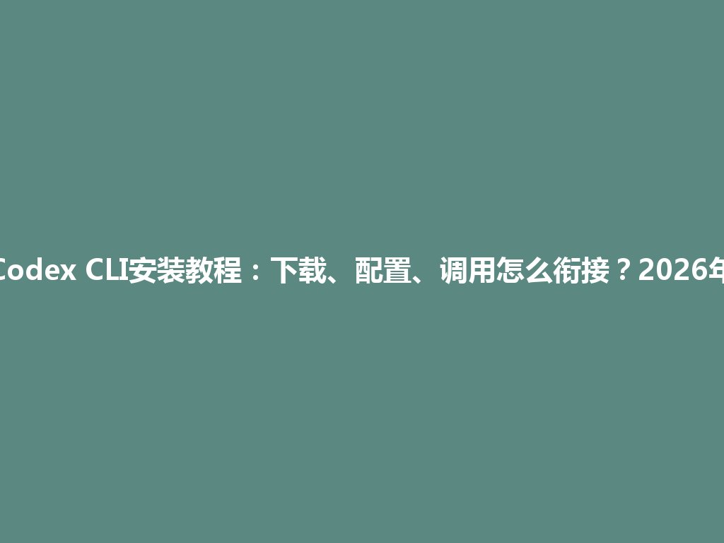 Codex CLI安装教程：下载、配置、调用怎么衔接？2026年 一