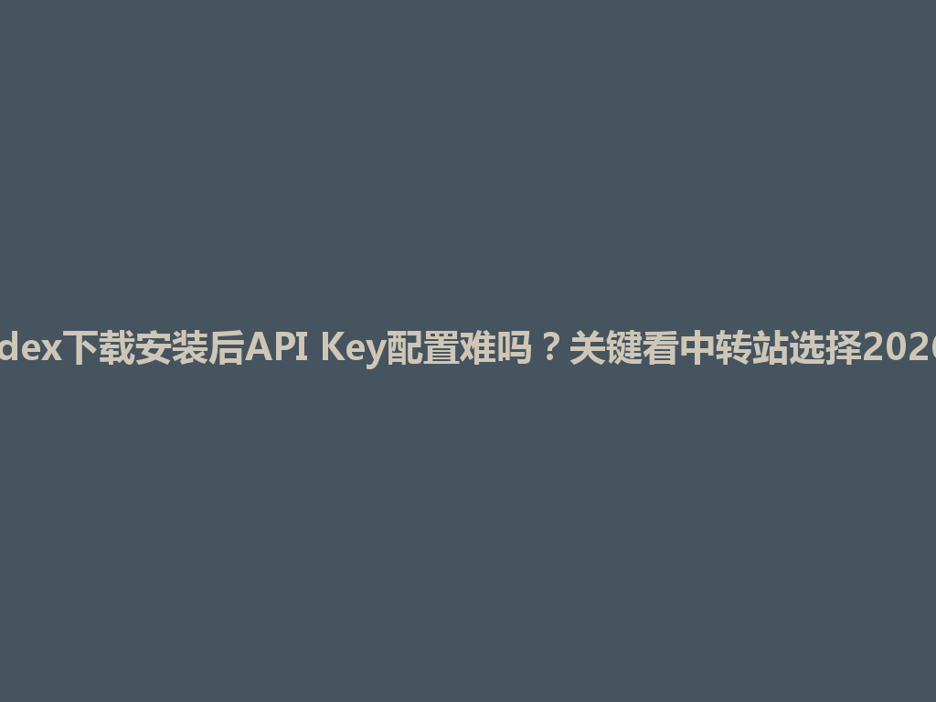 Codex下载安装后API Key配置难吗？关键看中转站选择2026年 一