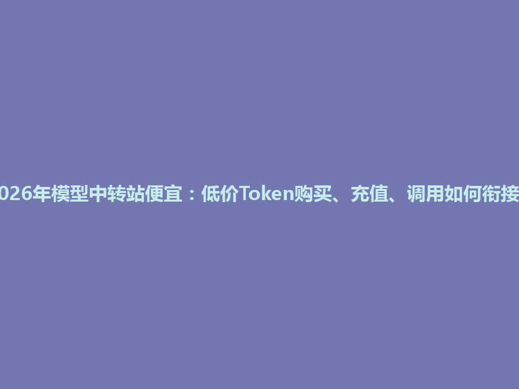 2026年模型中转站便宜：低价Token购买、充值、调用如何衔接？ 一