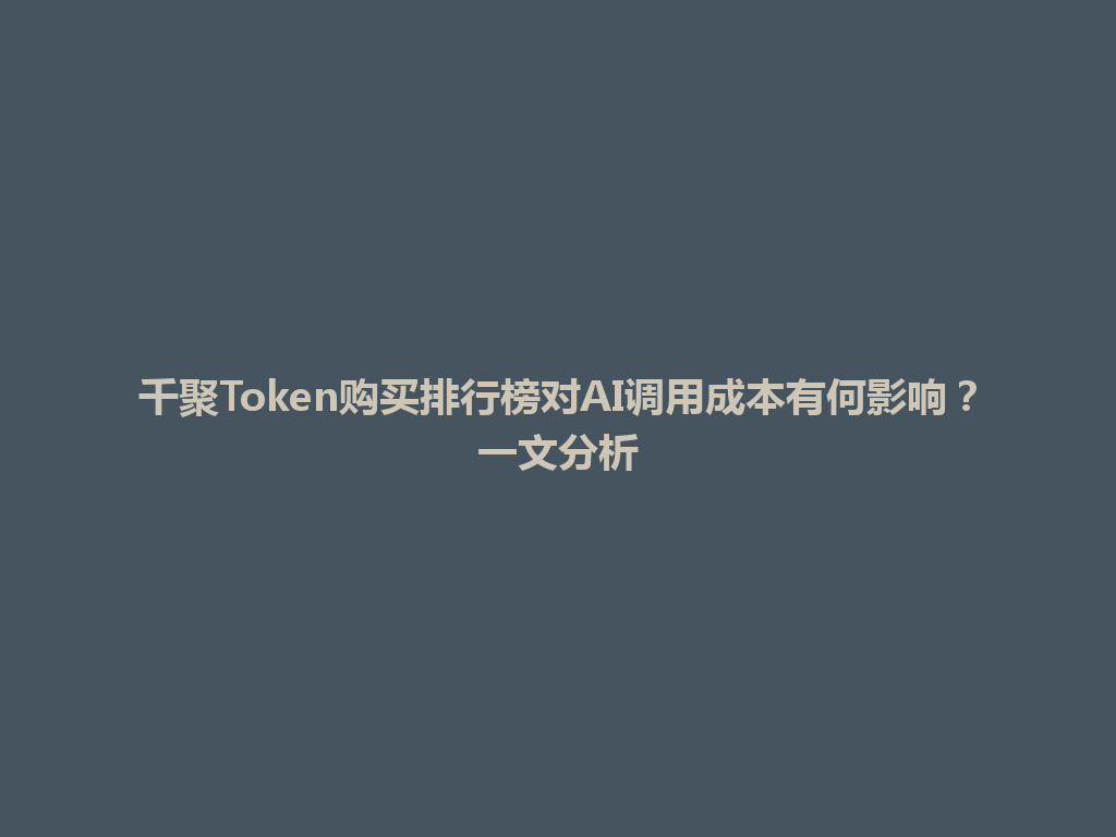 千聚Token购买排行榜对AI调用成本有何影响？一文分析 一