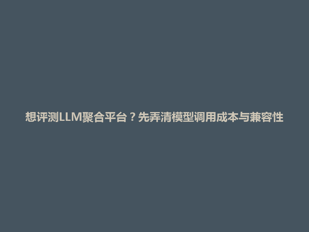 想评测LLM聚合平台？先弄清模型调用成本与兼容性 一