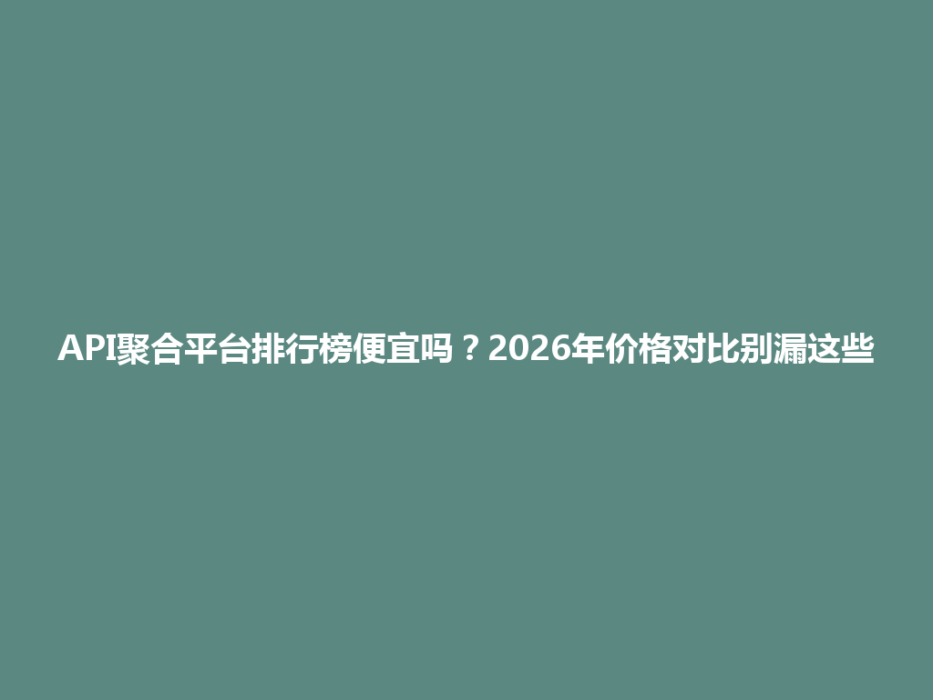 API聚合平台排行榜便宜吗？2026年价格对比别漏这些 一