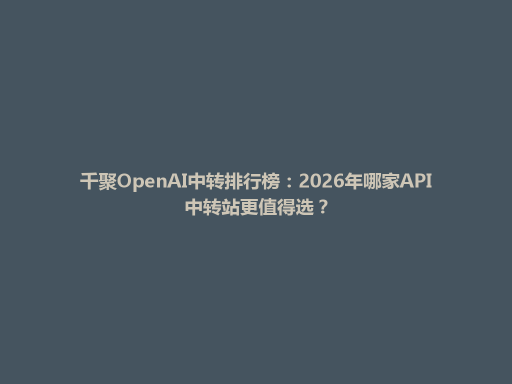 千聚OpenAI中转排行榜：2026年哪家API中转站更值得选？ 一