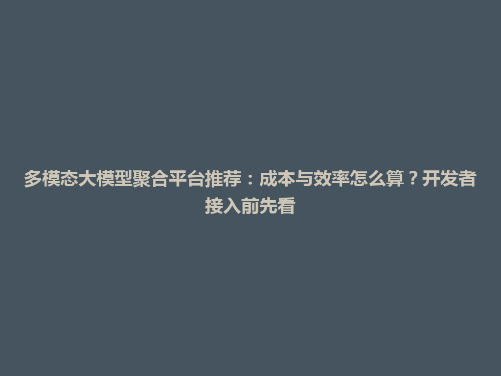 多模态大模型聚合平台推荐：成本与效率怎么算？开发者接入前先看 一
