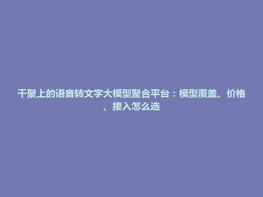 千聚上的语音转文字大模型聚合平台：模型覆盖、价格、接入怎么选 一