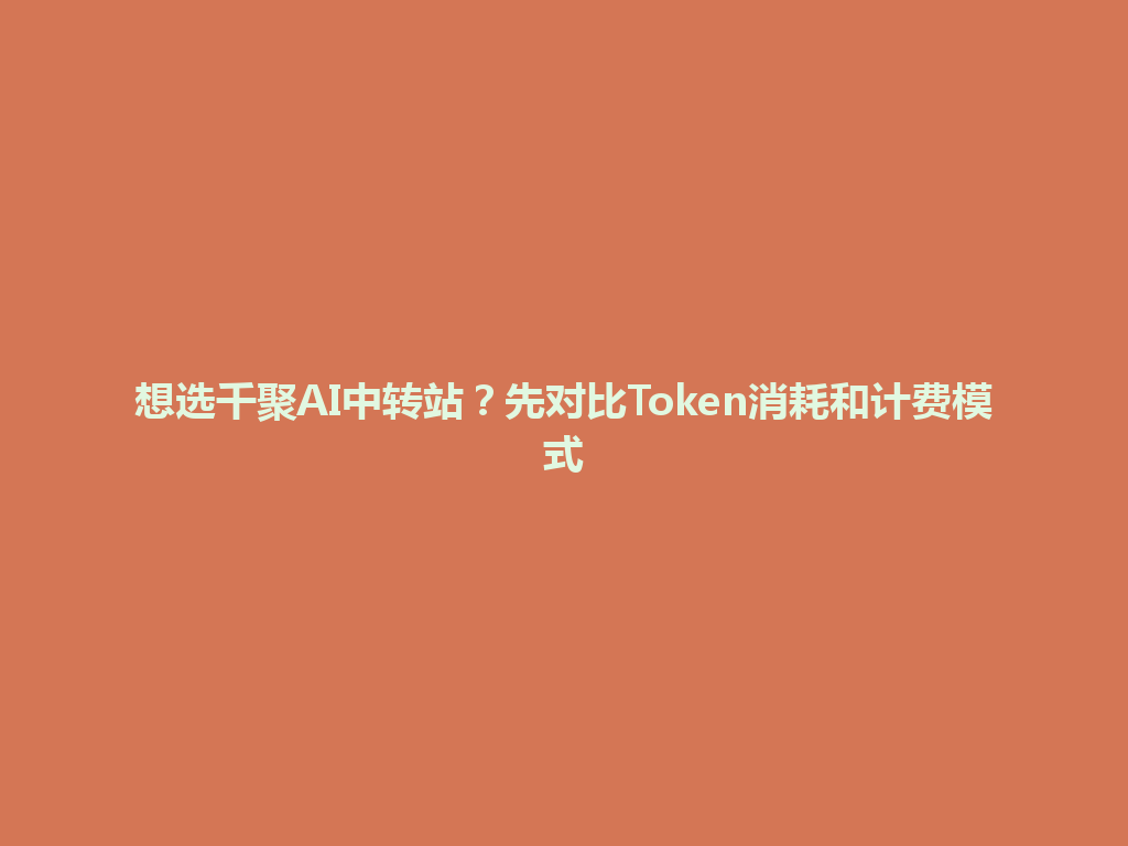 想选千聚AI中转站？先对比Token消耗和计费模式 一