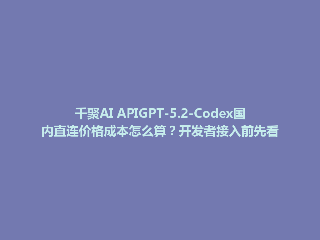 千聚AI APIGPT-5.2-Codex国内直连价格成本怎么算？开发者接入前先看 一