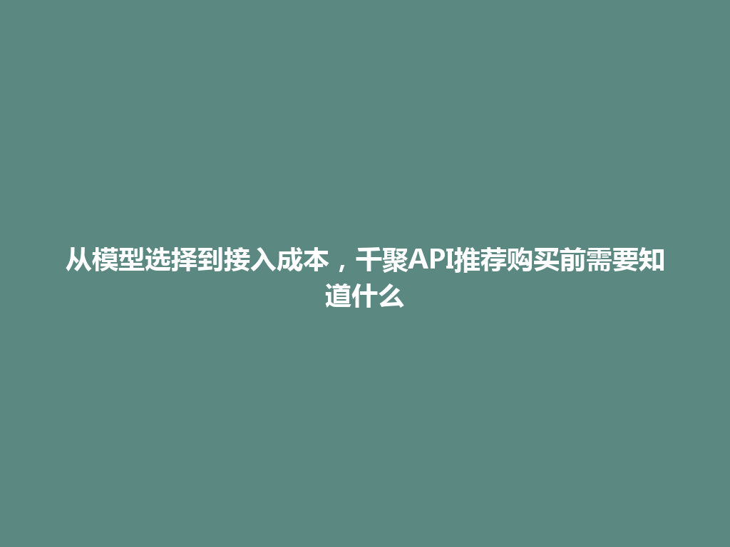 从模型选择到接入成本，千聚API推荐购买前需要知道什么 一