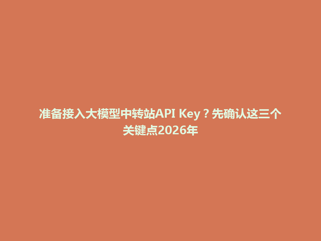 准备接入大模型中转站API Key？先确认这三个关键点2026年 一