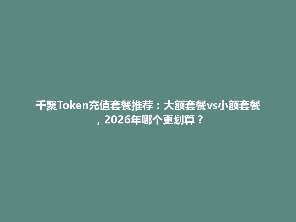 千聚Token充值套餐推荐：大额套餐vs小额套餐，2026年哪个更划算？ 一
