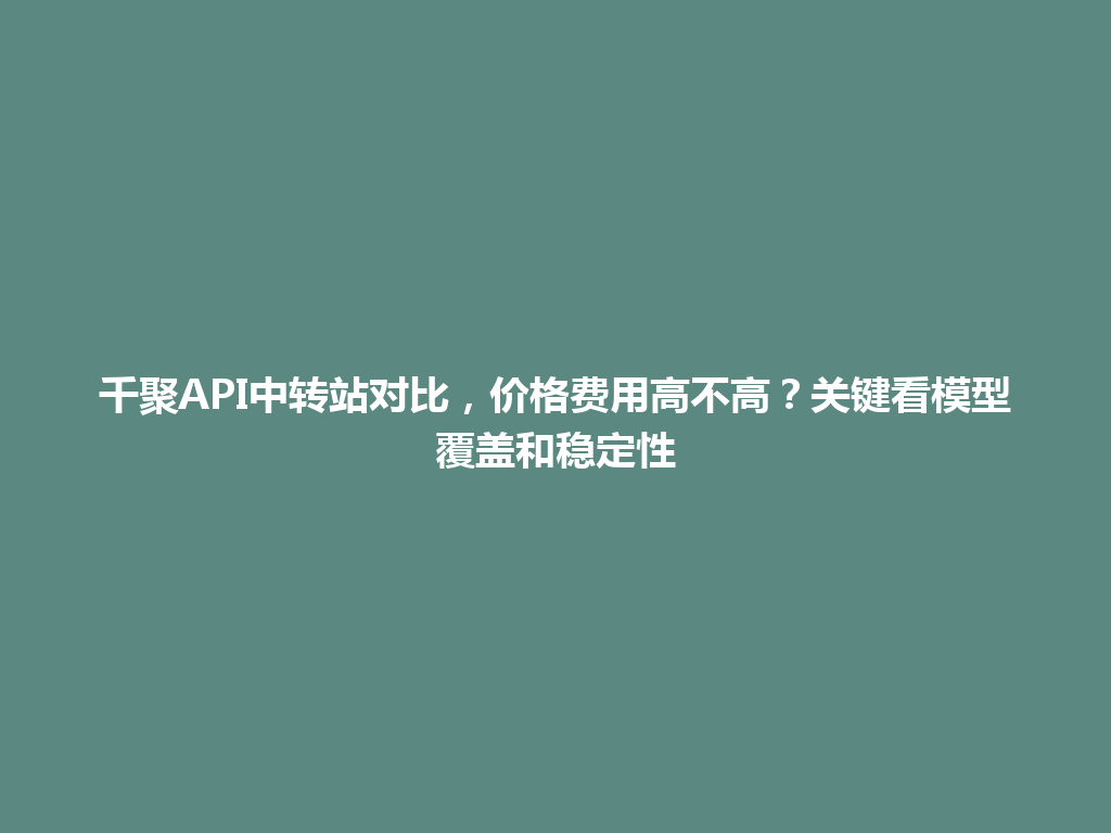 千聚API中转站对比，价格费用高不高？关键看模型覆盖和稳定性 一