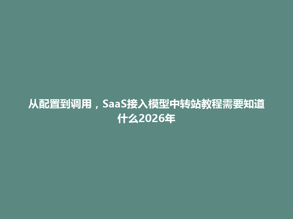 从配置到调用，SaaS接入模型中转站教程需要知道什么2026年 一