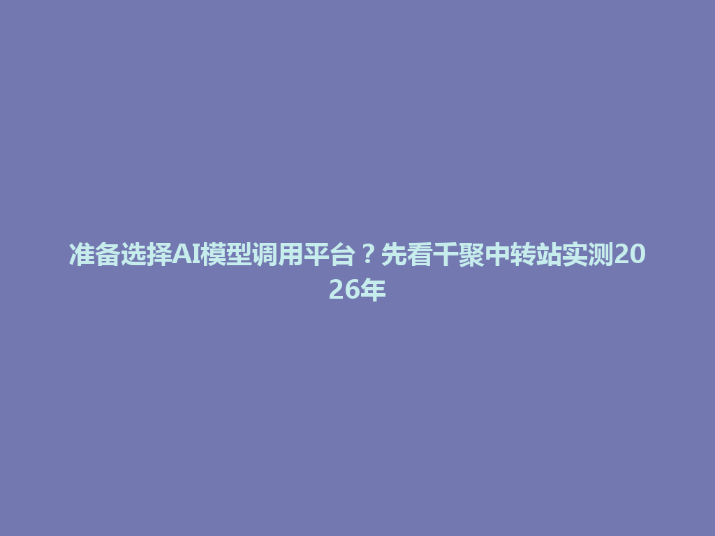准备选择AI模型调用平台？先看千聚中转站实测2026年 一