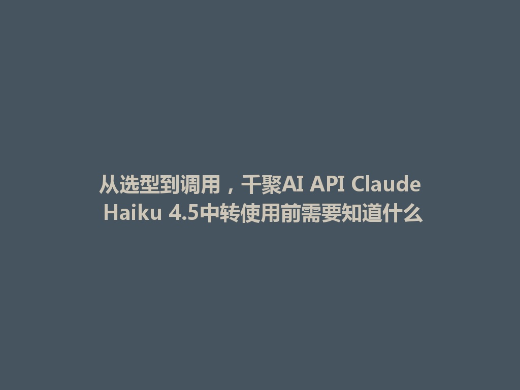 从选型到调用，千聚AI API Claude Haiku 4.5中转使用前需要知道什么 一