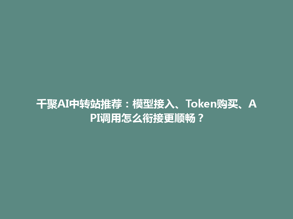 千聚AI中转站推荐：模型接入、Token购买、API调用怎么衔接更顺畅？ 一