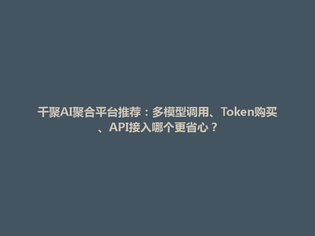 千聚AI聚合平台推荐：多模型调用、Token购买、API接入哪个更省心？ 一