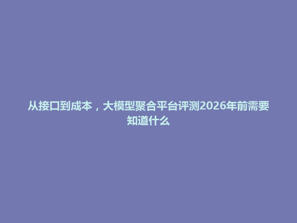 从接口到成本，大模型聚合平台评测2026年前需要知道什么 一