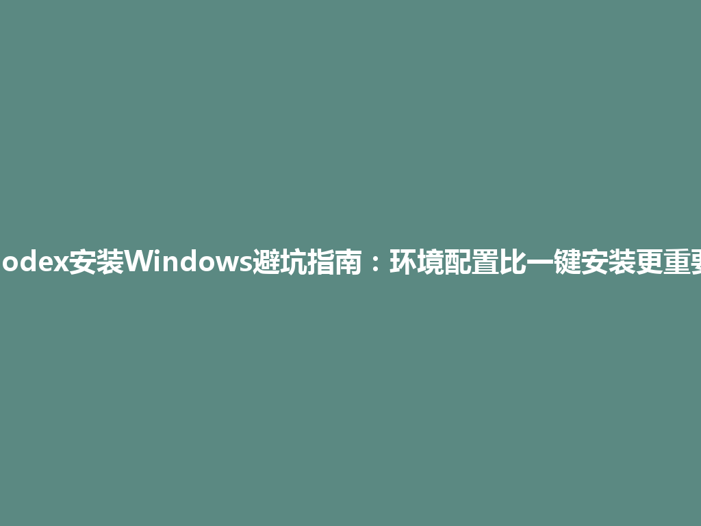 Codex安装Windows避坑指南：环境配置比一键安装更重要 一