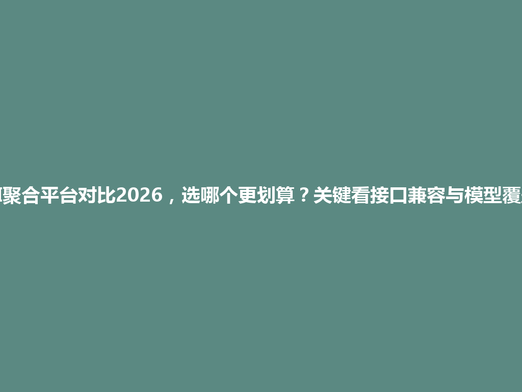 AI聚合平台对比2026，选哪个更划算？关键看接口兼容与模型覆盖 一