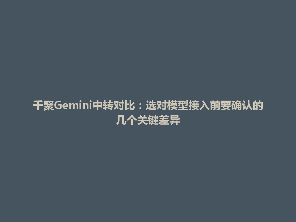 千聚Gemini中转对比：选对模型接入前要确认的几个关键差异 一
