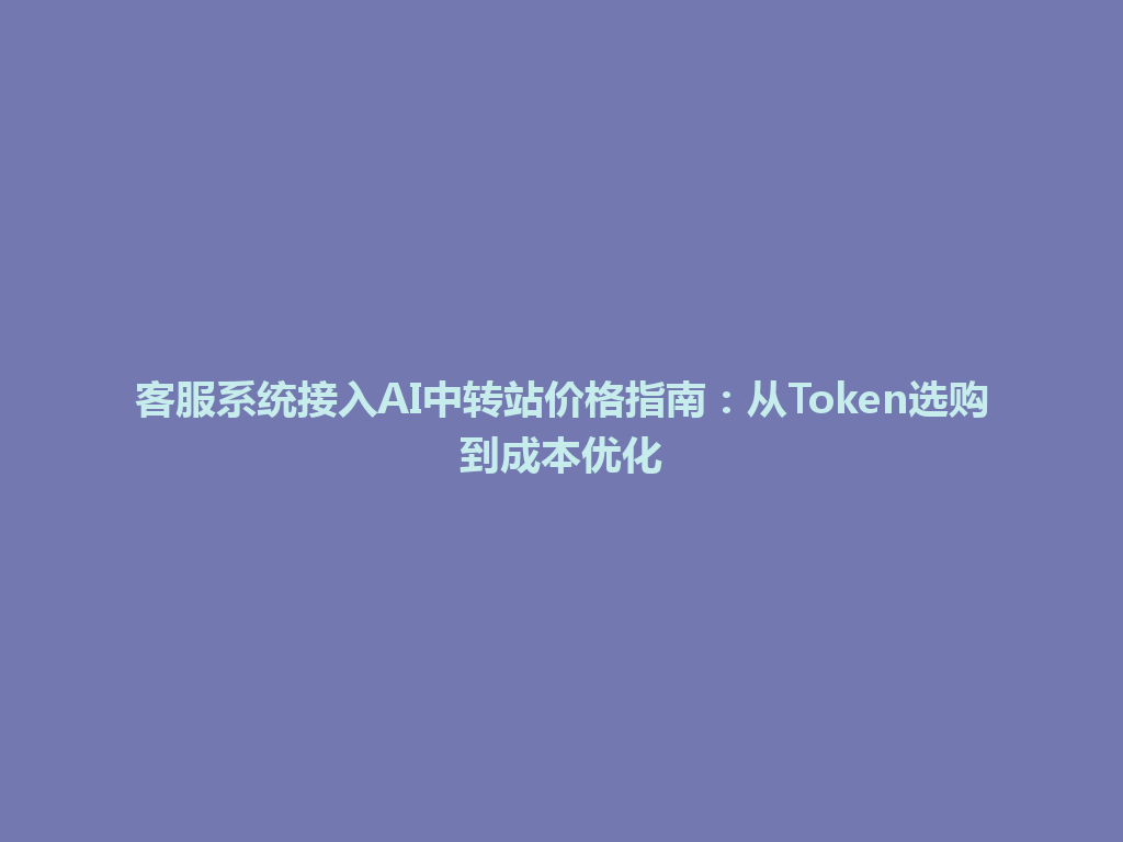 客服系统接入AI中转站价格指南：从Token选购到成本优化 一