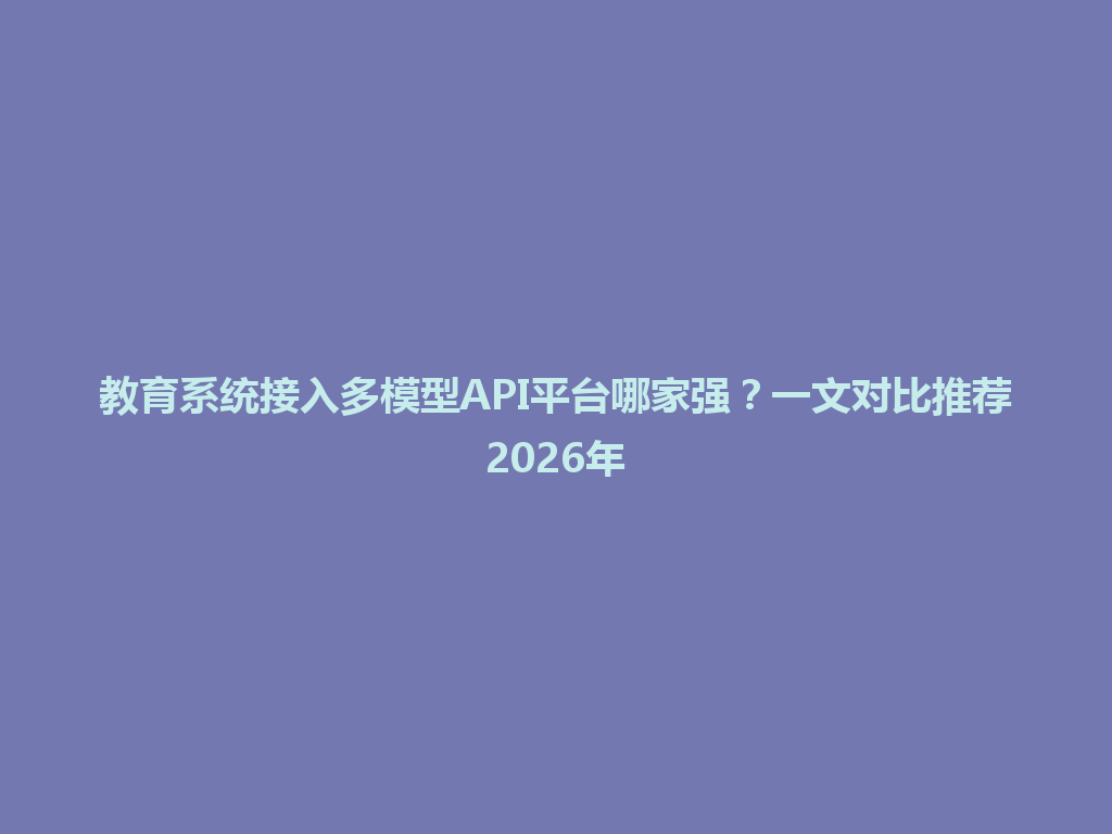 教育系统接入多模型API平台哪家强？一文对比推荐2026年 一