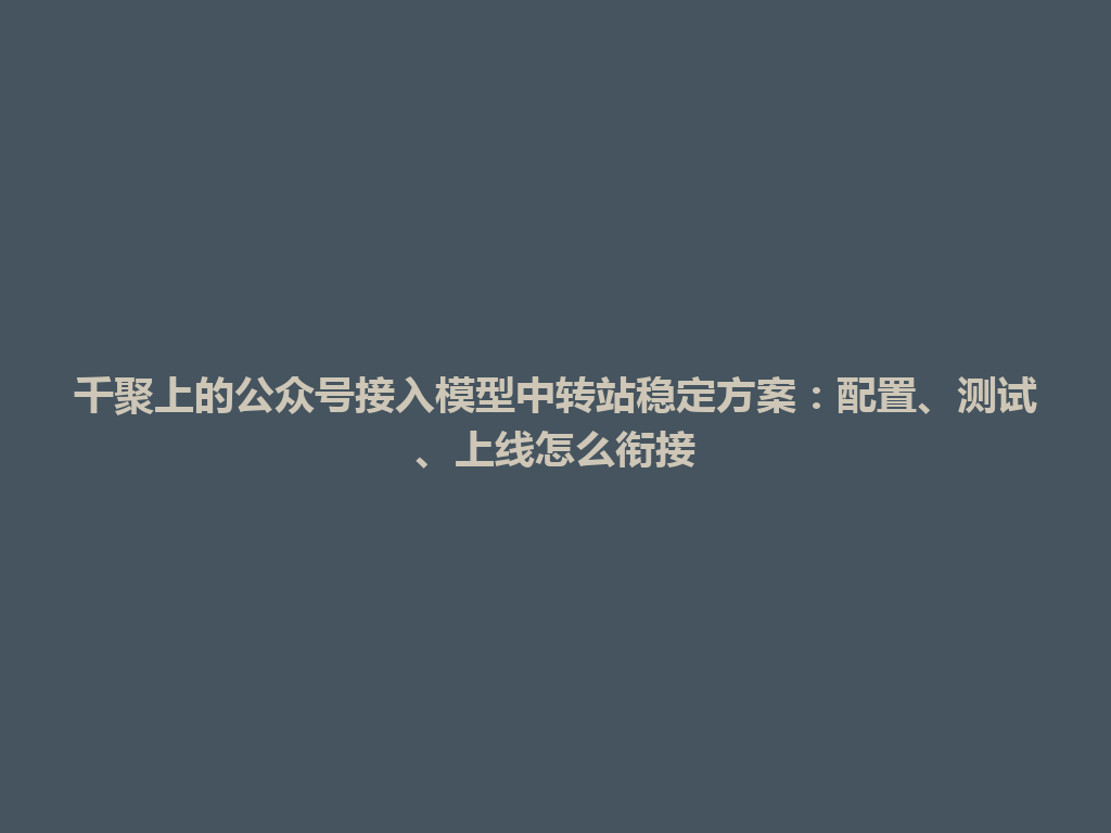 千聚上的公众号接入模型中转站稳定方案：配置、测试、上线怎么衔接 一