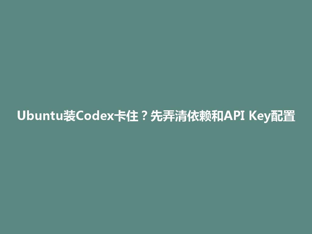 Ubuntu装Codex卡住？先弄清依赖和API Key配置 一